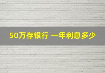 50万存银行 一年利息多少